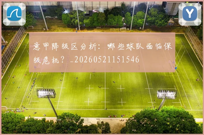 意甲降级区分析：哪些球队面临保级危机？_20260521151546