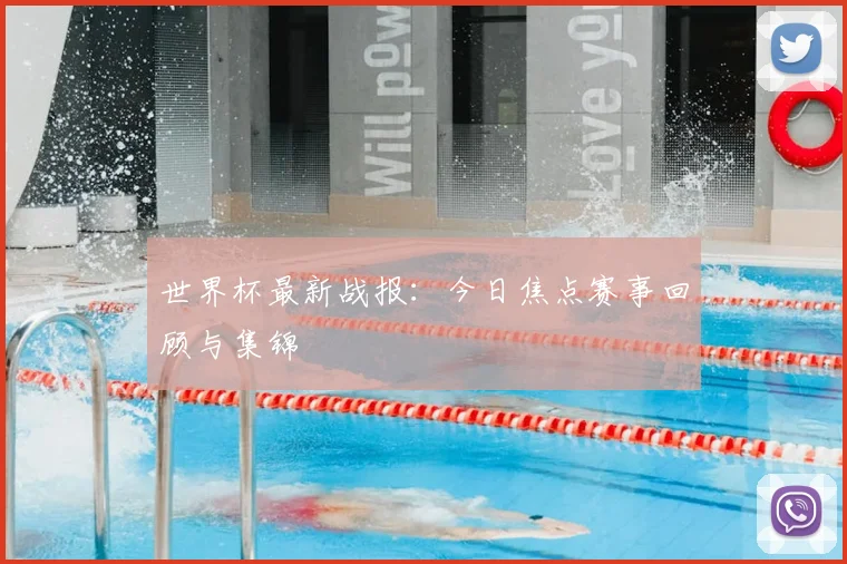 世界杯最新战报：今日焦点赛事回顾与集锦