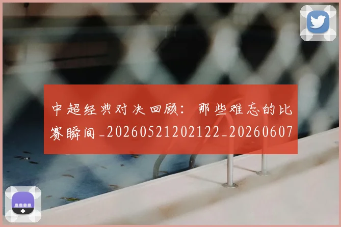 中超经典对决回顾:那些难忘的比赛瞬间_20260521202122_20260607160823