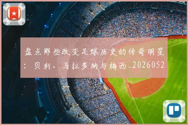 盘点那些改变足球历史的传奇明星：贝利、马拉多纳与梅西_20260523113557