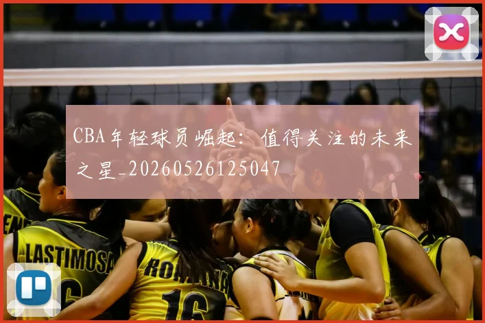CBA年轻球员崛起：值得关注的未来之星_20260526125047