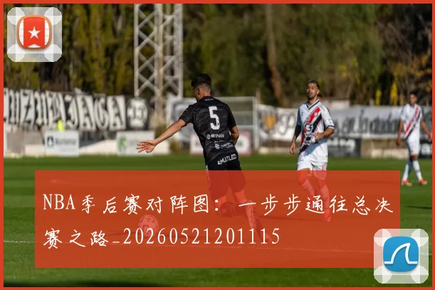 NBA季后赛对阵图：一步步通往总决赛之路_20260521201115