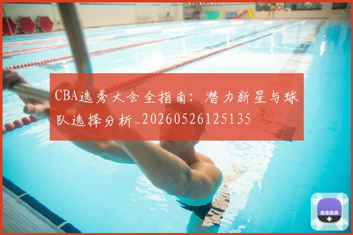CBA选秀大会全指南：潜力新星与球队选择分析_20260526125135