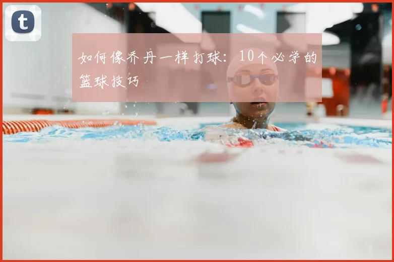 如何像乔丹一样打球：10个必学的篮球技巧