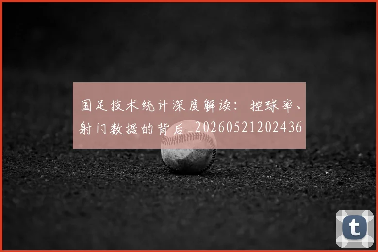 国足技术统计深度解读：控球率、射门数据的背后_20260521202436