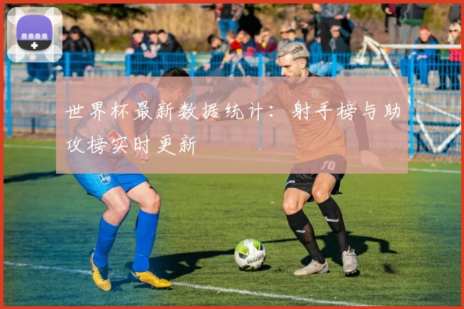 世界杯最新数据统计：射手榜与助攻榜实时更新
