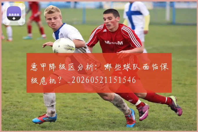 意甲降级区分析：哪些球队面临保级危机？_20260521151546
