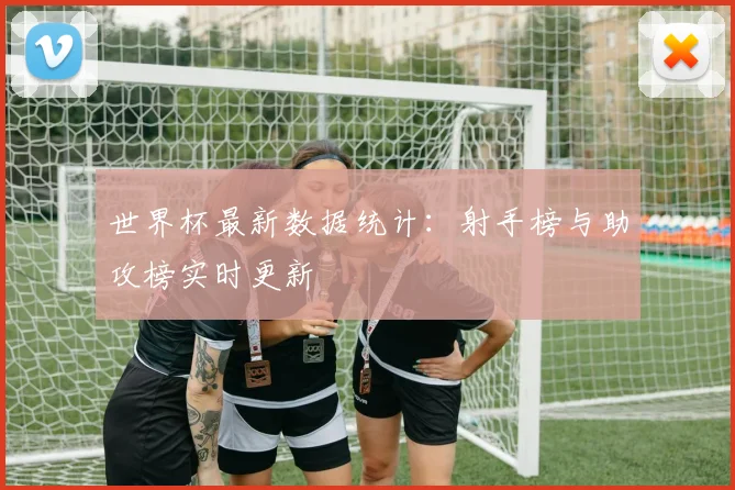 世界杯最新数据统计：射手榜与助攻榜实时更新