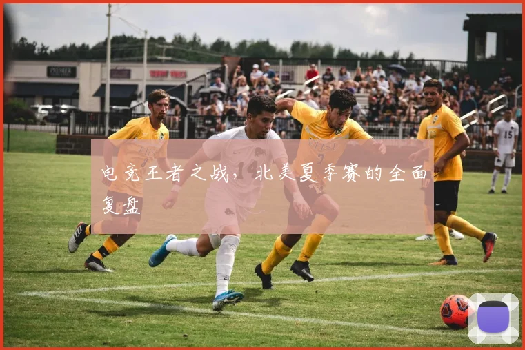 电竞王者之战，北美夏季赛的全面复盘