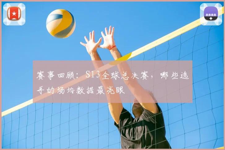 赛事回顾：S13全球总决赛，哪些选手的场均数据最亮眼