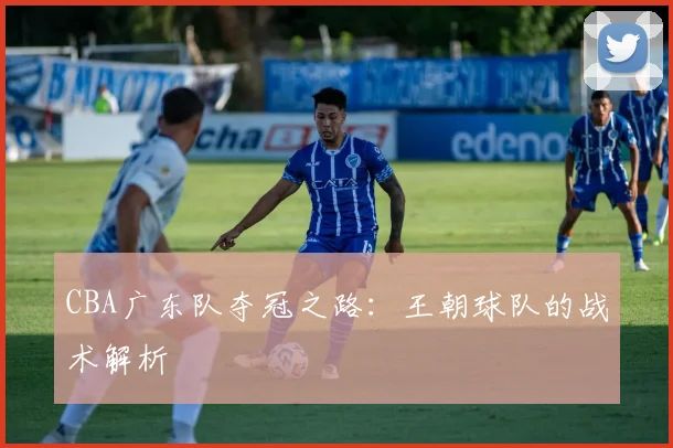 CBA广东队夺冠之路：王朝球队的战术解析