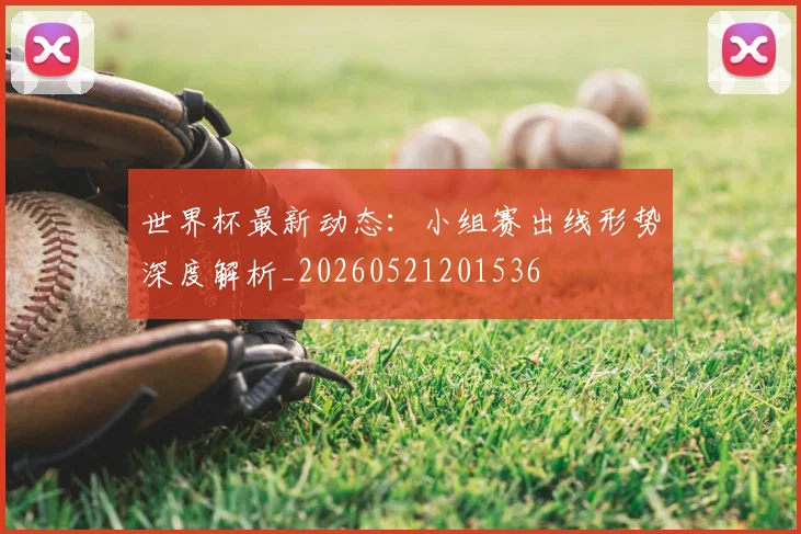 世界杯最新动态：小组赛出线形势深度解析_20260521201536