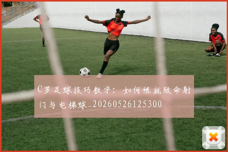 C罗足球技巧教学：如何练就致命射门与电梯球_20260526125300