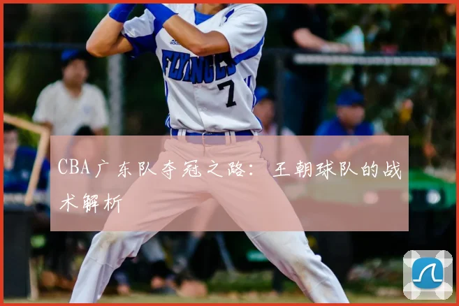 CBA广东队夺冠之路：王朝球队的战术解析