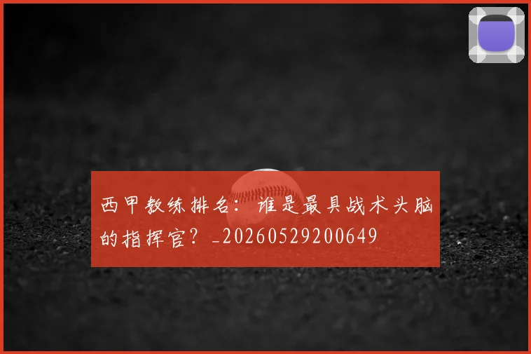 西甲教练排名：谁是最具战术头脑的指挥官？_20260529200649