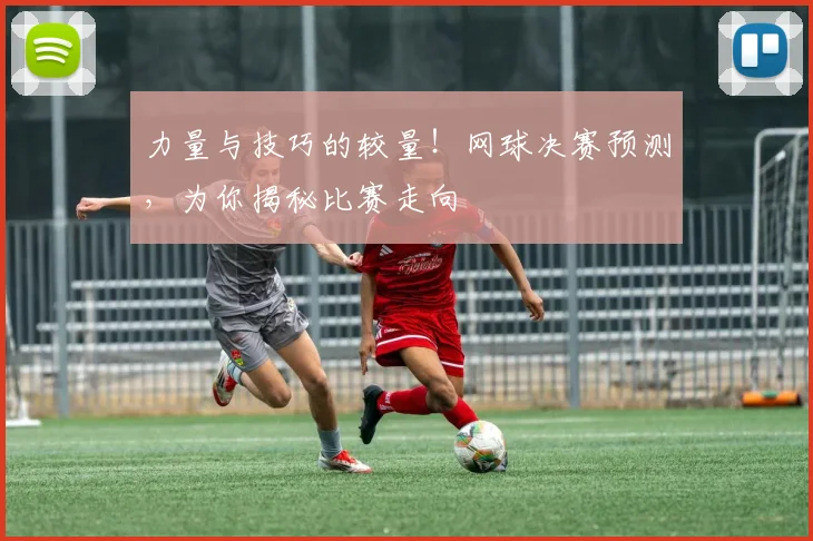 力量与技巧的较量！网球决赛预测，为你揭秘比赛走向
