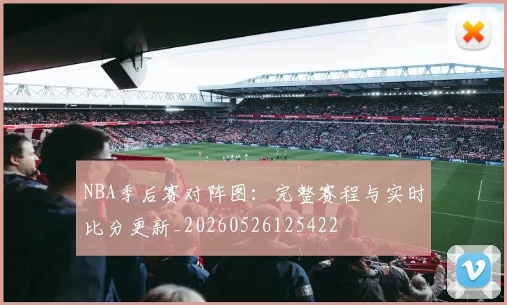 NBA季后赛对阵图：完整赛程与实时比分更新_20260526125422