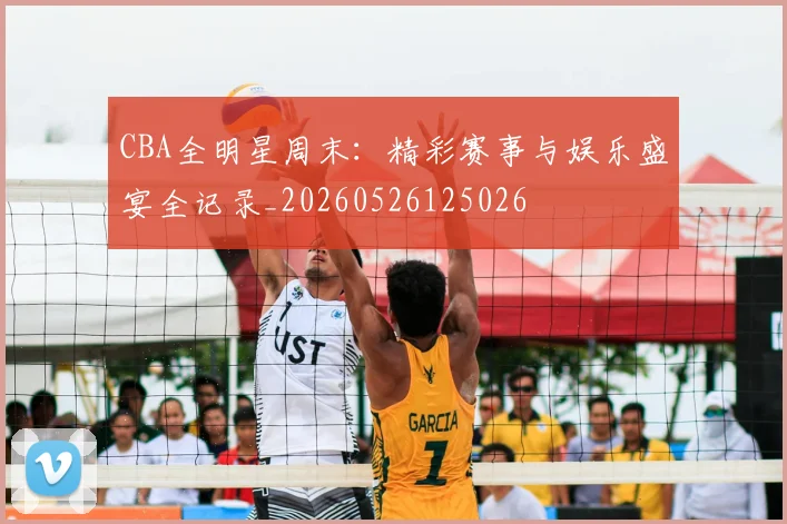 CBA全明星周末:精彩赛事与娱乐盛宴全记录_20260526125026