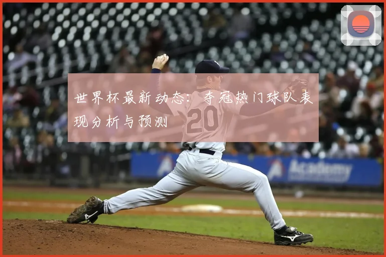世界杯最新动态：夺冠热门球队表现分析与预测