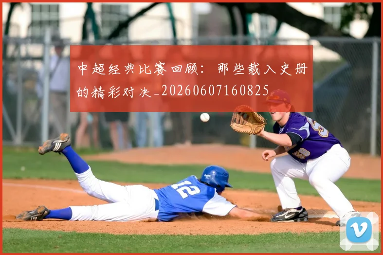 中超经典比赛回顾:那些载入史册的精彩对决_20260607160825