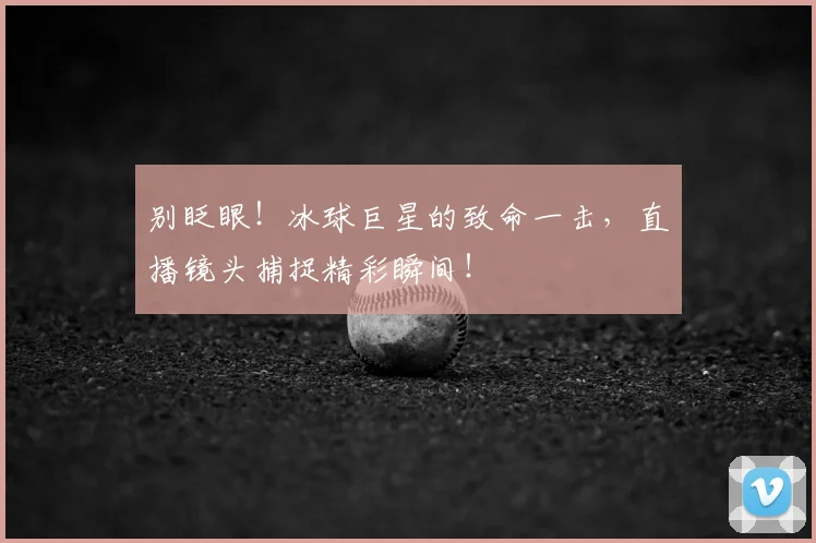 别眨眼！冰球巨星的致命一击，直播镜头捕捉精彩瞬间！