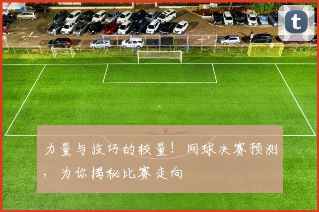 力量与技巧的较量！网球决赛预测，为你揭秘比赛走向