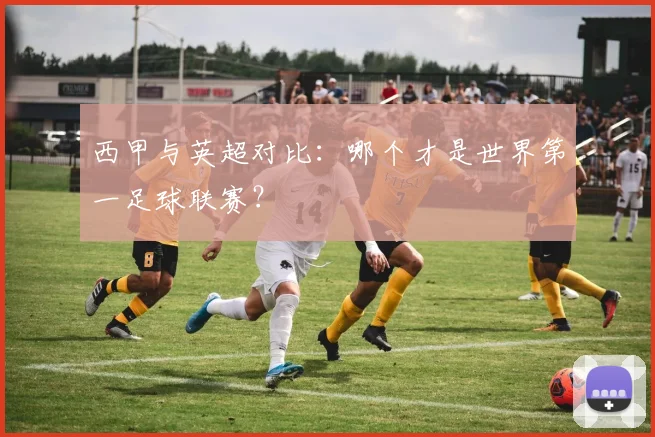 西甲与英超对比：哪个才是世界第一足球联赛？