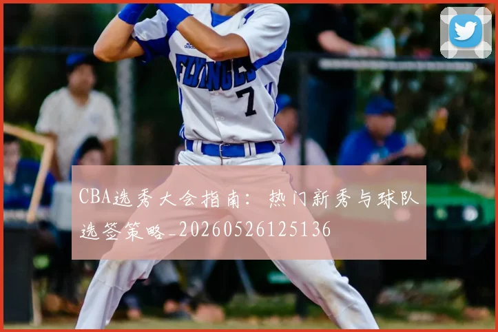 CBA选秀大会指南：热门新秀与球队选签策略_20260526125136