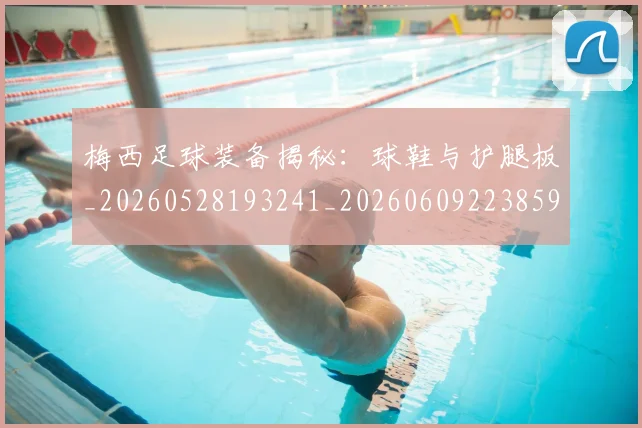 梅西足球装备揭秘：球鞋与护腿板_20260528193241_20260609223859