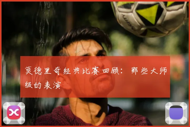 莫德里奇经典比赛回顾：那些大师级的表演