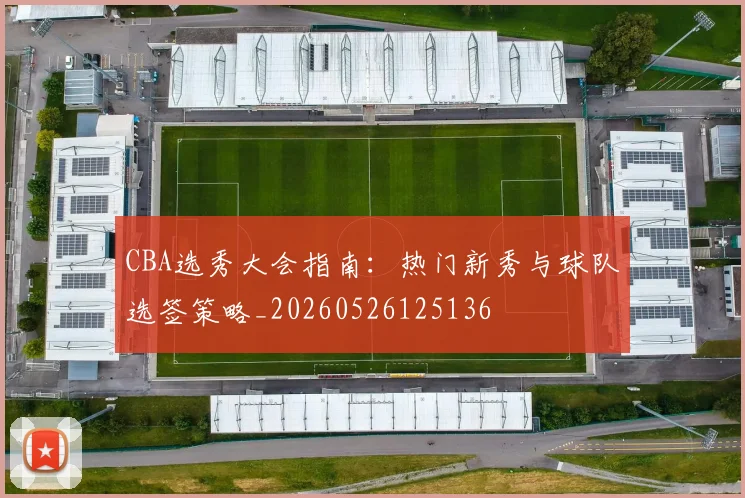 CBA选秀大会指南：热门新秀与球队选签策略_20260526125136
