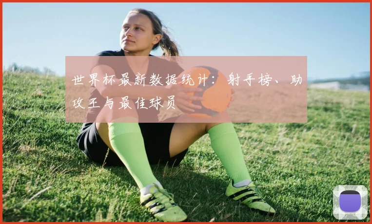 世界杯最新数据统计：射手榜、助攻王与最佳球员