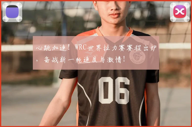 心跳加速！WRC世界拉力赛赛程出炉，备战新一轮速度与激情！