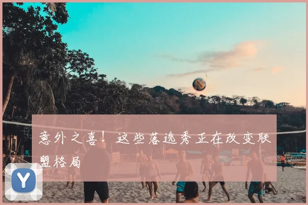 意外之喜！这些落选秀正在改变联盟格局