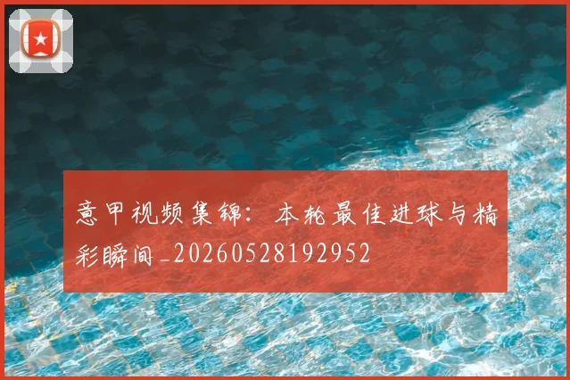 意甲视频集锦：本轮最佳进球与精彩瞬间_20260528192952
