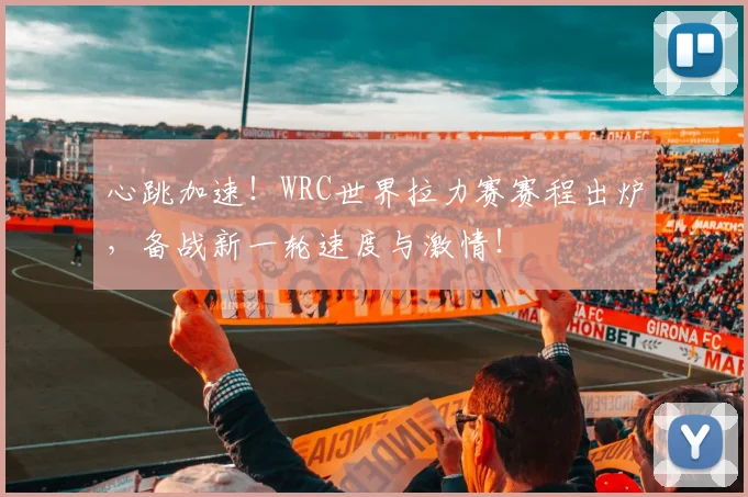 心跳加速！WRC世界拉力赛赛程出炉，备战新一轮速度与激情！