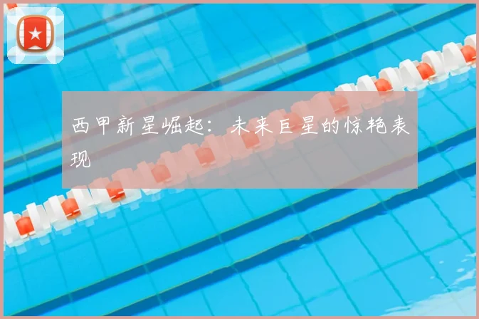 西甲新星崛起：未来巨星的惊艳表现