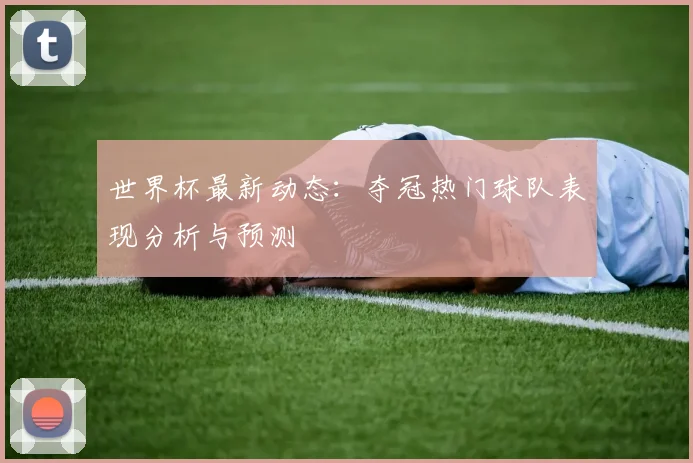 世界杯最新动态：夺冠热门球队表现分析与预测