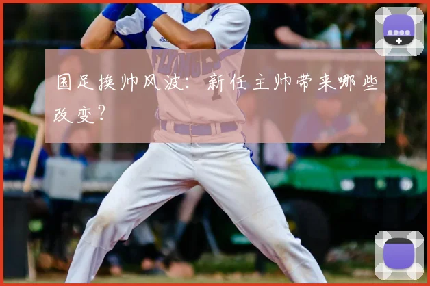 国足换帅风波：新任主帅带来哪些改变？